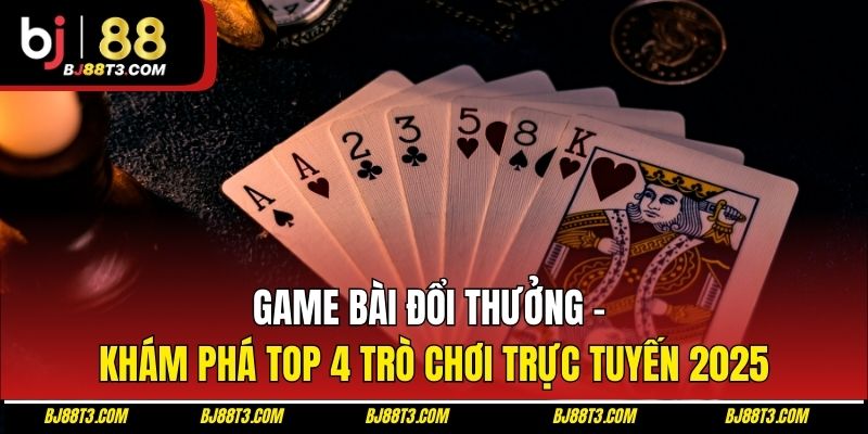 Game Bài Đổi Thưởng - Khám Phá Top 4 Trò Chơi Trực Tuyến 2025